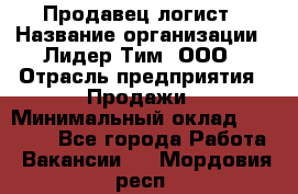 Продавец-логист › Название организации ­ Лидер Тим, ООО › Отрасль предприятия ­ Продажи › Минимальный оклад ­ 14 000 - Все города Работа » Вакансии   . Мордовия респ.